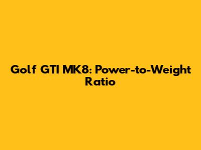 Golf GTI MK8: Power-to-Weight Ratio