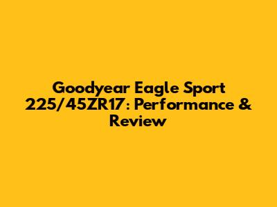 Goodyear Eagle Sport 225/45ZR17: Performance & Review