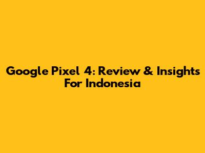 Google Pixel 4: Review & Insights For Indonesia