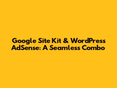 Google Site Kit & WordPress AdSense: A Seamless Combo