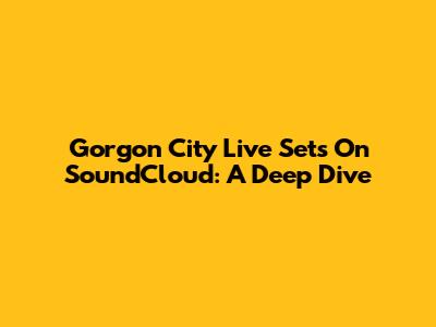 Gorgon City Live Sets On SoundCloud: A Deep Dive