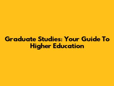 Graduate Studies: Your Guide To Higher Education