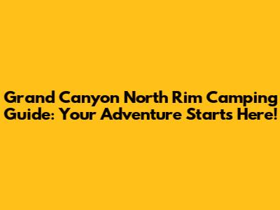 Grand Canyon North Rim Camping Guide: Your Adventure Starts Here!