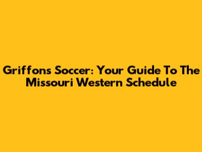 Griffons Soccer: Your Guide To The Missouri Western Schedule