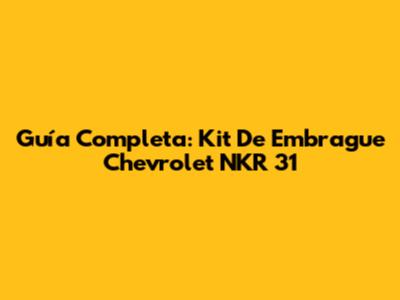 Guía Completa: Kit De Embrague Chevrolet NKR 31
