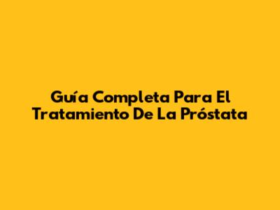 Guía Completa Para El Tratamiento De La Próstata