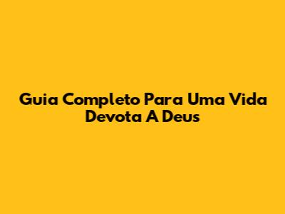 Guia Completo Para Uma Vida Devota A Deus
