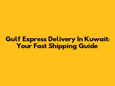 Gulf Express Delivery In Kuwait: Your Fast Shipping Guide