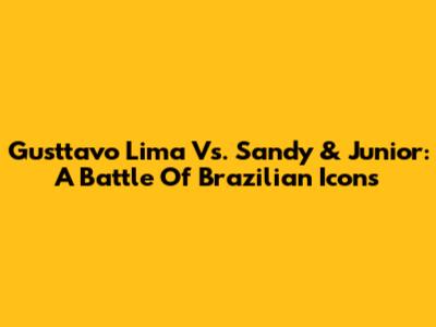 Gusttavo Lima Vs. Sandy & Junior: A Battle Of Brazilian Icons