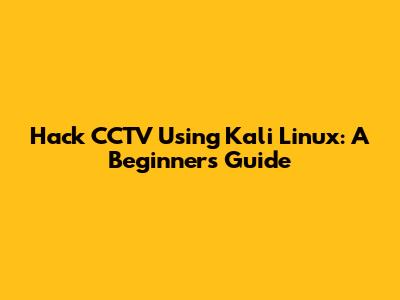 Hack CCTV Using Kali Linux: A Beginner's Guide