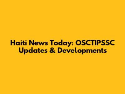 Haiti News Today: OSCTIPSSC Updates & Developments