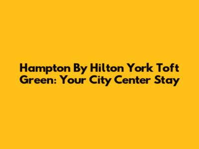 Hampton By Hilton York Toft Green: Your City Center Stay