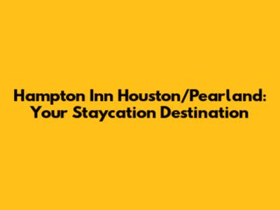 Hampton Inn Houston/Pearland: Your Staycation Destination