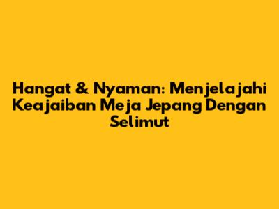 Hangat & Nyaman: Menjelajahi Keajaiban Meja Jepang Dengan Selimut