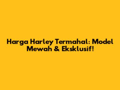 Harga Harley Termahal: Model Mewah & Eksklusif!