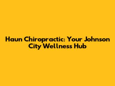 Haun Chiropractic: Your Johnson City Wellness Hub
