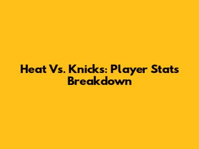 Heat Vs. Knicks: Player Stats Breakdown