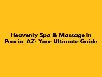 Heavenly Spa & Massage In Peoria, AZ: Your Ultimate Guide