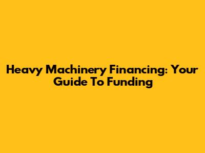 Heavy Machinery Financing: Your Guide To Funding