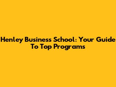 Henley Business School: Your Guide To Top Programs