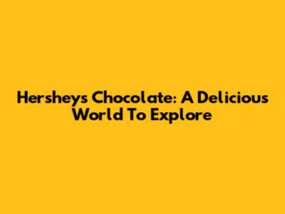 Hershey's Chocolate: A Delicious World To Explore
