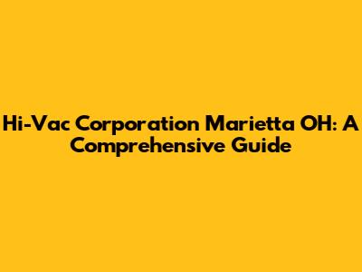Hi-Vac Corporation Marietta OH: A Comprehensive Guide
