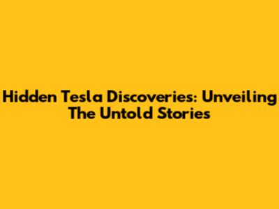 Hidden Tesla Discoveries: Unveiling The Untold Stories