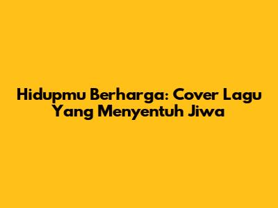 Hidupmu Berharga: Cover Lagu Yang Menyentuh Jiwa