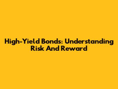 High-Yield Bonds: Understanding Risk And Reward