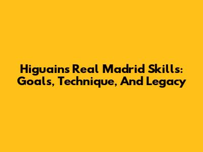 Higuain's Real Madrid Skills: Goals, Technique, And Legacy