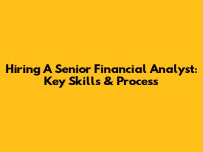Hiring A Senior Financial Analyst: Key Skills & Process