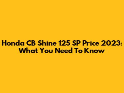 Honda CB Shine 125 SP Price 2023: What You Need To Know