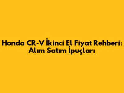 Honda CR-V İkinci El Fiyat Rehberi: Alım Satım İpuçları
