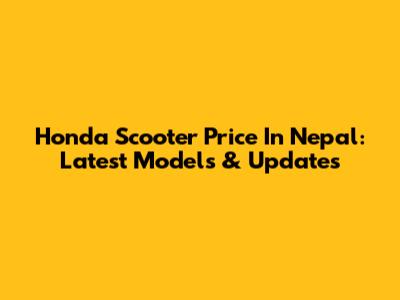 Honda Scooter Price In Nepal: Latest Models & Updates