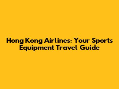 Hong Kong Airlines: Your Sports Equipment Travel Guide