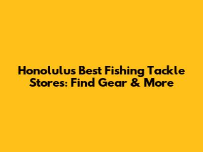 Honolulu's Best Fishing Tackle Stores: Find Gear & More