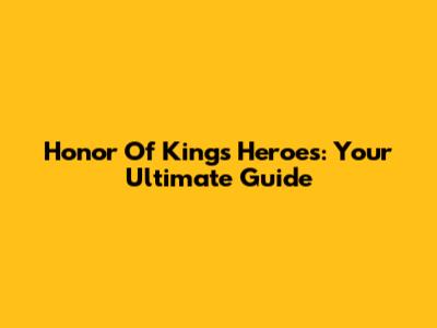 Honor Of Kings Heroes: Your Ultimate Guide