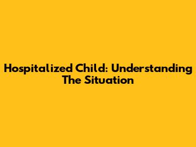 Hospitalized Child: Understanding The Situation