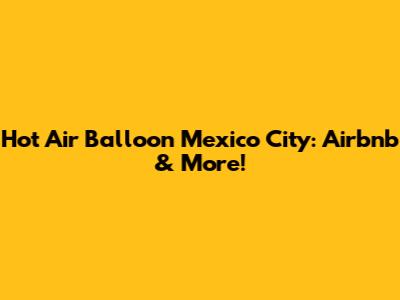 Hot Air Balloon Mexico City: Airbnb & More!