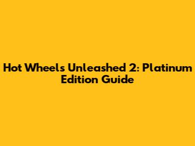 Hot Wheels Unleashed 2: Platinum Edition Guide