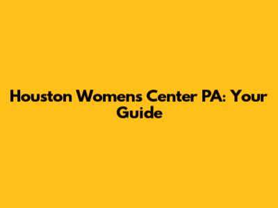 Houston Women's Center PA: Your Guide