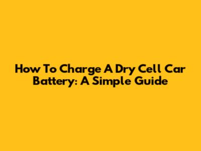 How To Charge A Dry Cell Car Battery: A Simple Guide