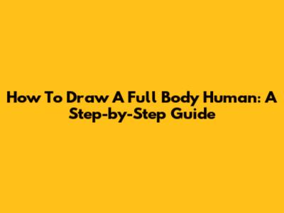 How To Draw A Full Body Human: A Step-by-Step Guide