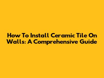 How To Install Ceramic Tile On Walls: A Comprehensive Guide