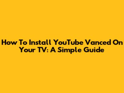 How To Install YouTube Vanced On Your TV: A Simple Guide