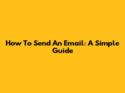 How To Send An Email: A Simple Guide