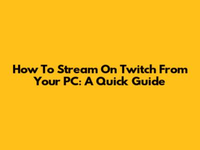 How To Stream On Twitch From Your PC: A Quick Guide