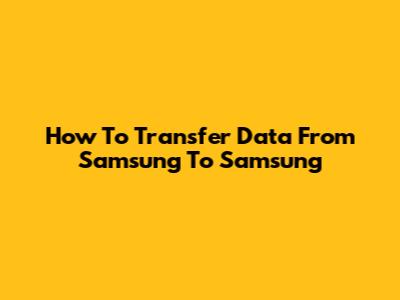 How To Transfer Data From Samsung To Samsung