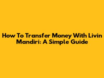 How To Transfer Money With Livin' Mandiri: A Simple Guide