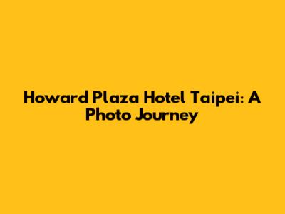 Howard Plaza Hotel Taipei: A Photo Journey